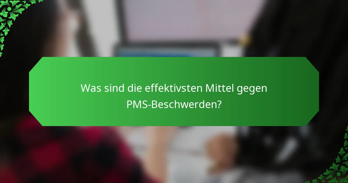 Was sind die effektivsten Mittel gegen PMS-Beschwerden?