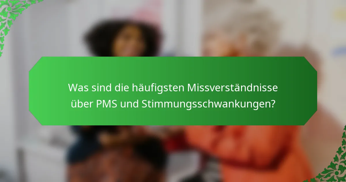 Was sind die häufigsten Missverständnisse über PMS und Stimmungsschwankungen?