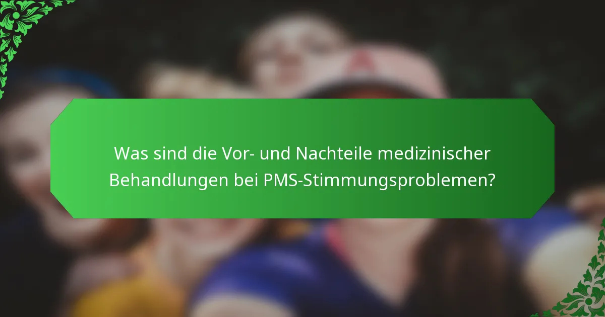 Was sind die Vor- und Nachteile medizinischer Behandlungen bei PMS-Stimmungsproblemen?