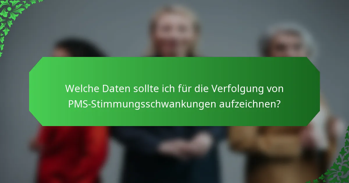 Welche Daten sollte ich für die Verfolgung von PMS-Stimmungsschwankungen aufzeichnen?