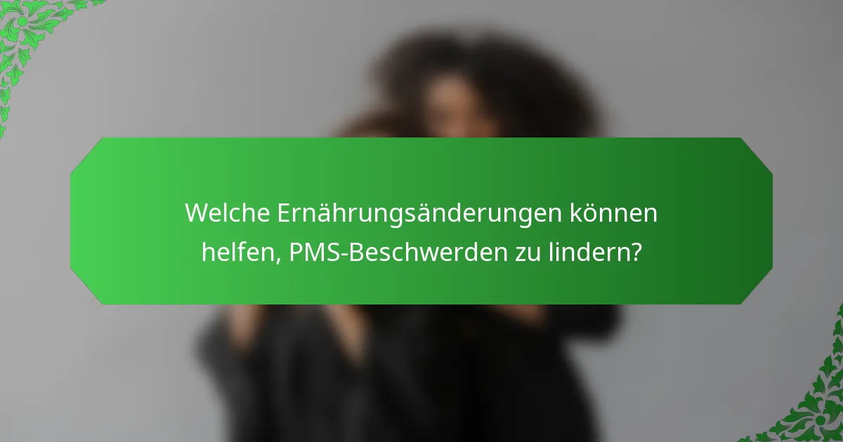 Welche Ernährungsänderungen können helfen, PMS-Beschwerden zu lindern?