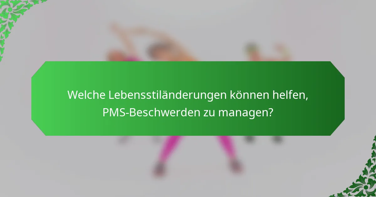 Welche Lebensstiländerungen können helfen, PMS-Beschwerden zu managen?