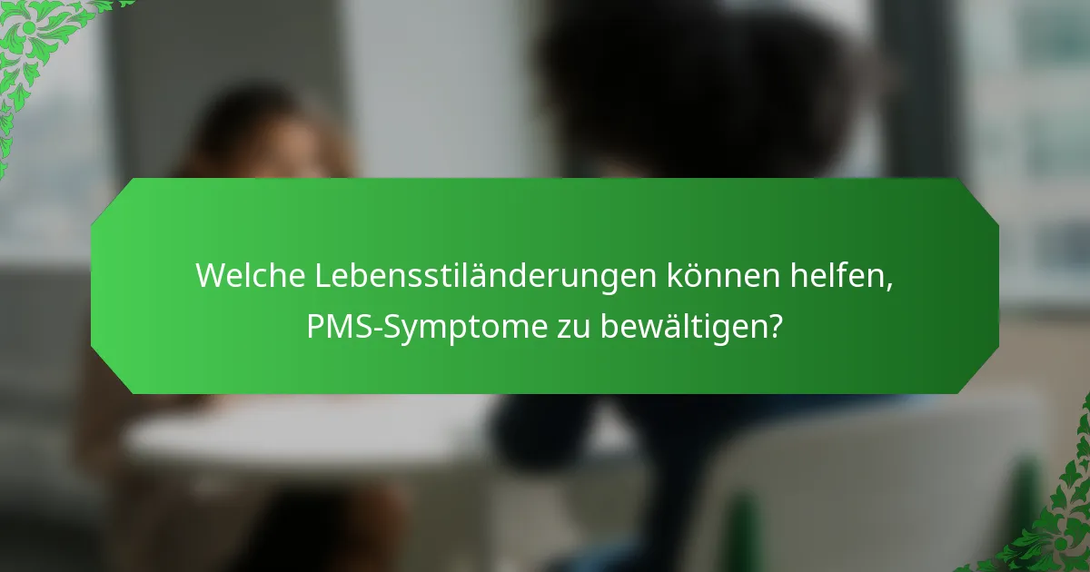 Welche Lebensstiländerungen können helfen, PMS-Symptome zu bewältigen?
