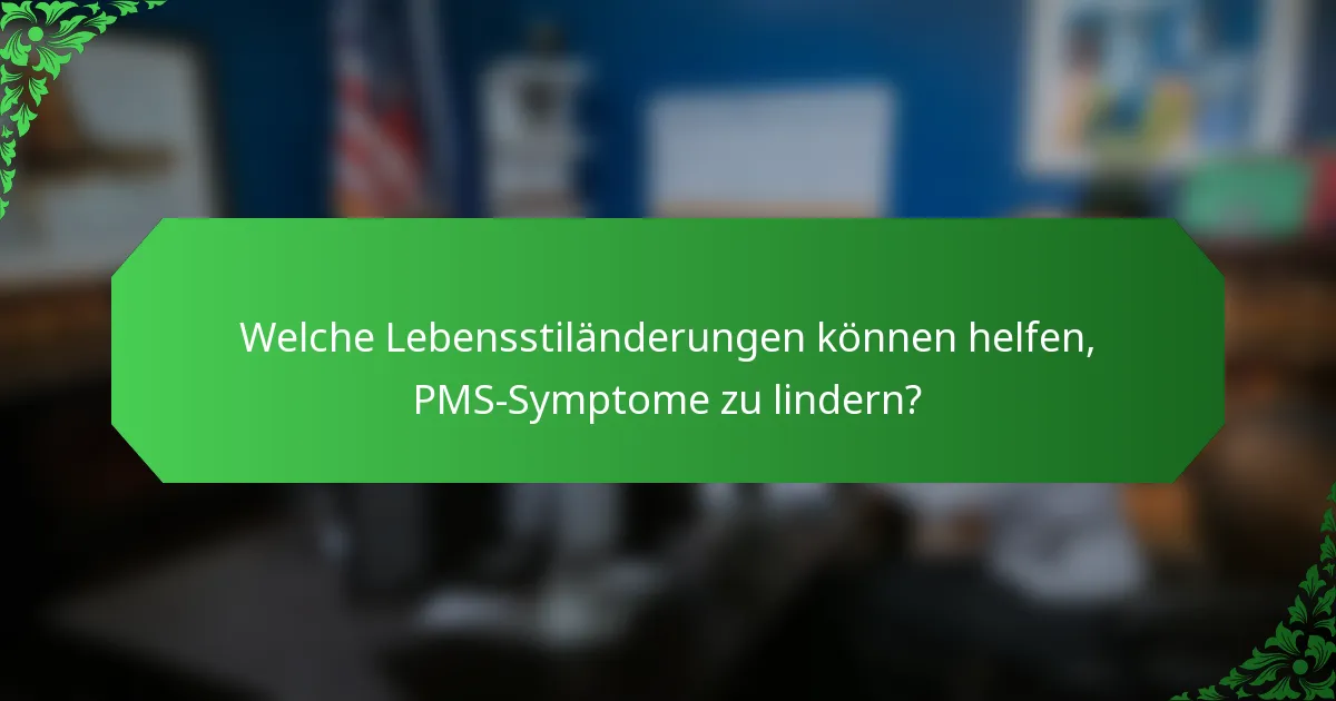 Welche Lebensstiländerungen können helfen, PMS-Symptome zu lindern?