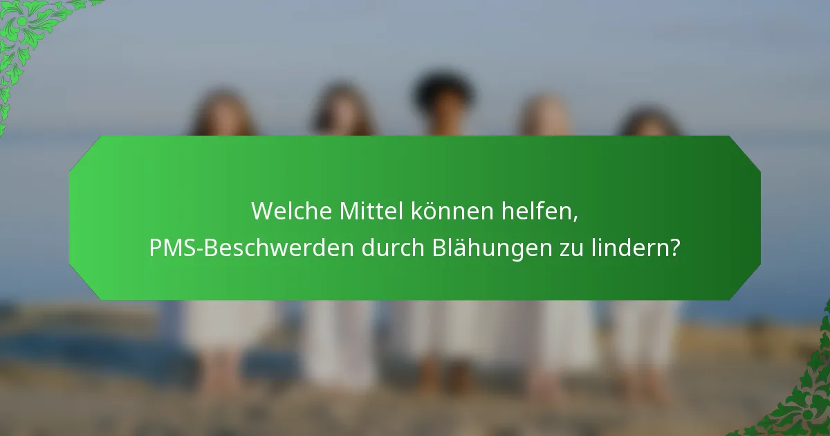 Welche Mittel können helfen, PMS-Beschwerden durch Blähungen zu lindern?