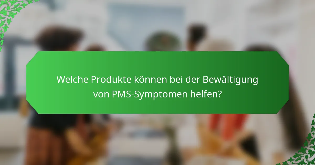 Welche Produkte können bei der Bewältigung von PMS-Symptomen helfen?