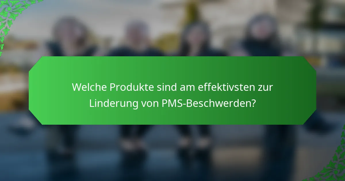 Welche Produkte sind am effektivsten zur Linderung von PMS-Beschwerden?