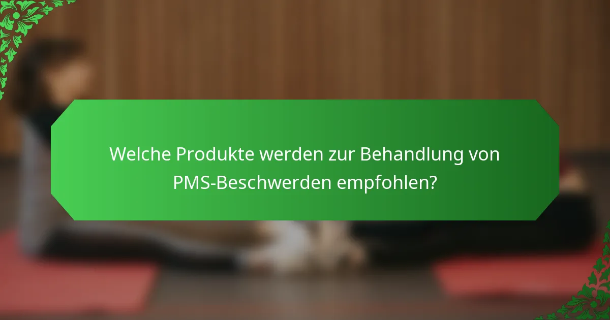 Welche Produkte werden zur Behandlung von PMS-Beschwerden empfohlen?