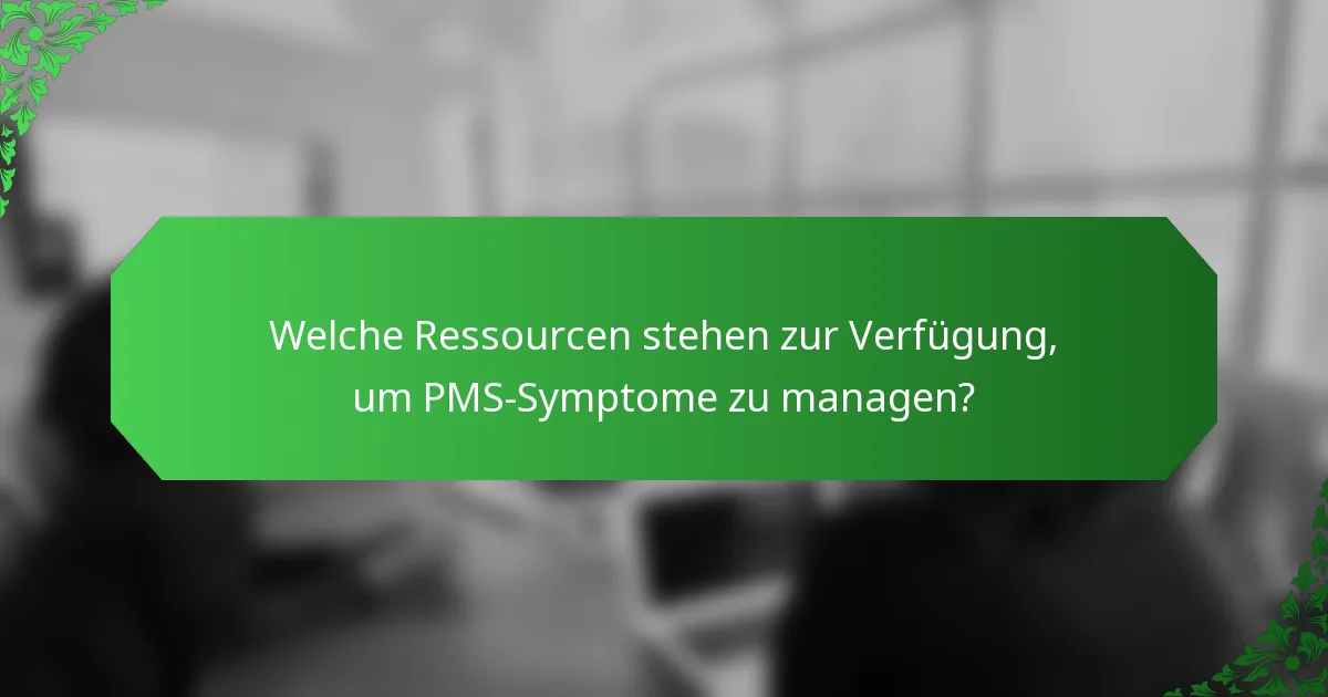 Welche Ressourcen stehen zur Verfügung, um PMS-Symptome zu managen?