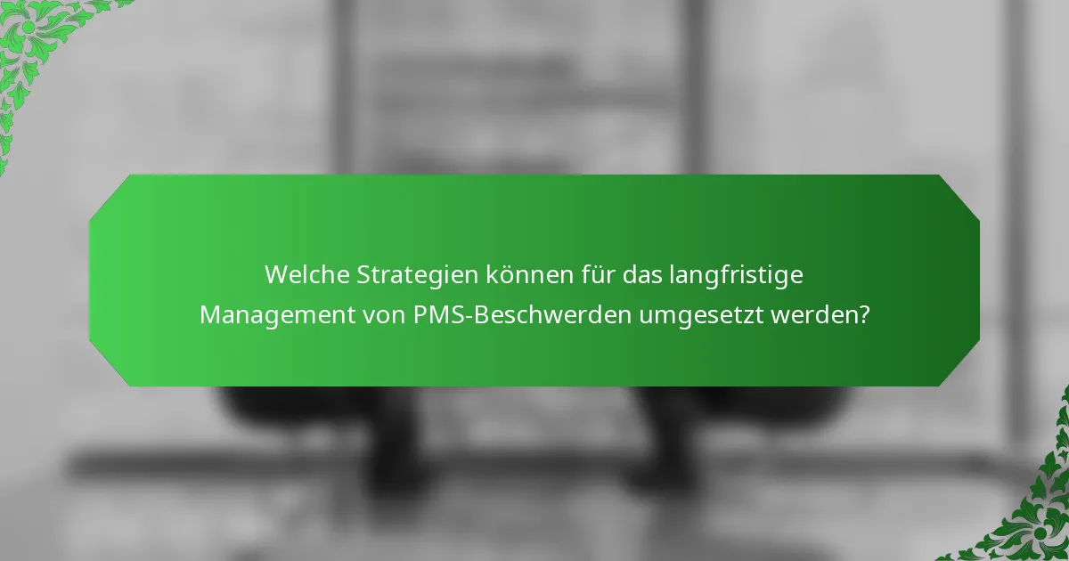 Welche Strategien können für das langfristige Management von PMS-Beschwerden umgesetzt werden?