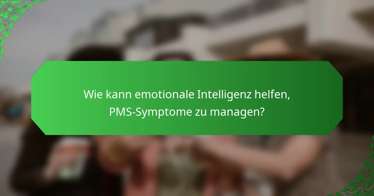 Wie kann emotionale Intelligenz helfen, PMS-Symptome zu managen?