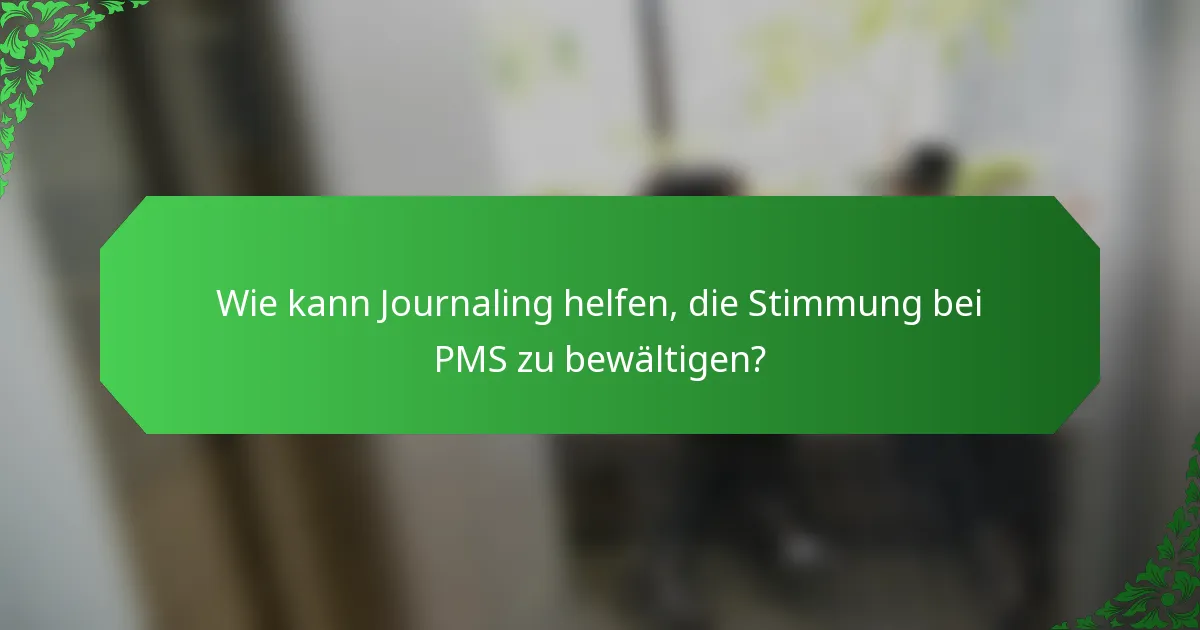 Wie kann Journaling helfen, die Stimmung bei PMS zu bewältigen?