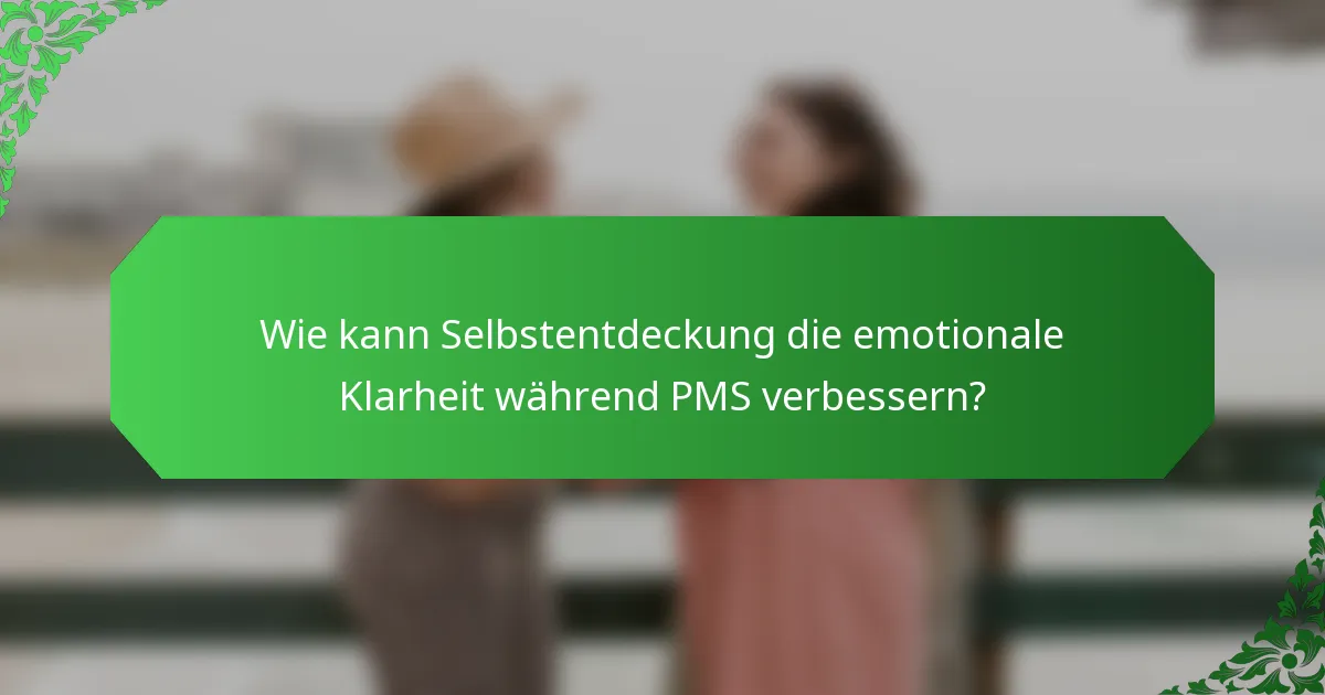 Wie kann Selbstentdeckung die emotionale Klarheit während PMS verbessern?