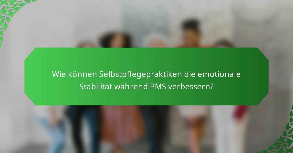 Wie können Selbstpflegepraktiken die emotionale Stabilität während PMS verbessern?