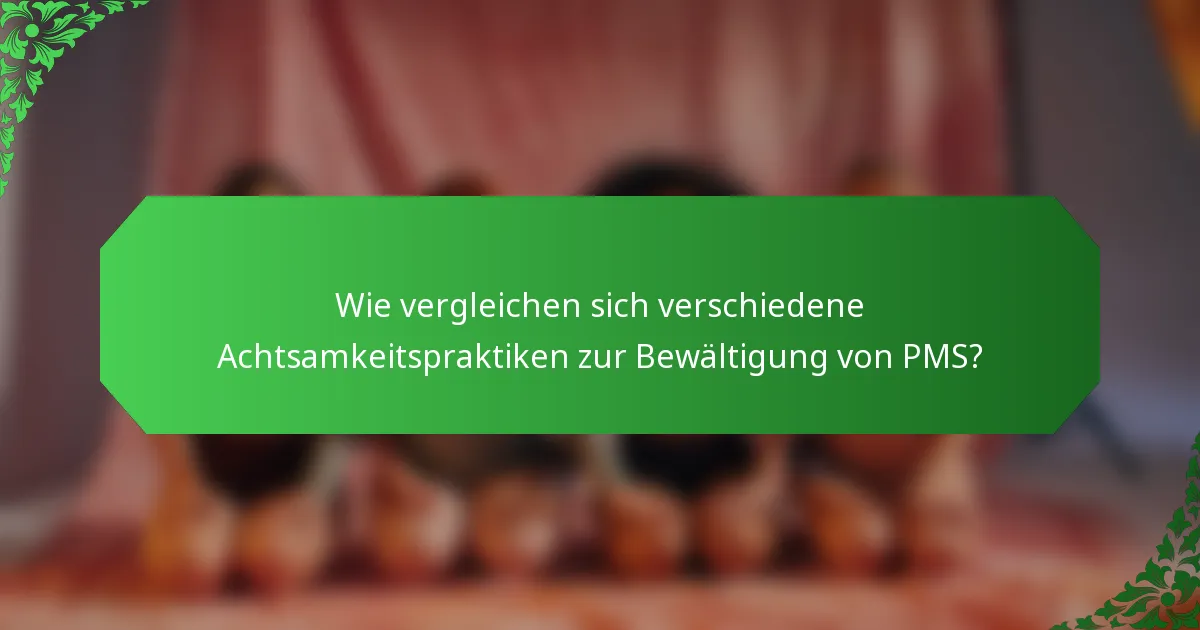 Wie vergleichen sich verschiedene Achtsamkeitspraktiken zur Bewältigung von PMS?